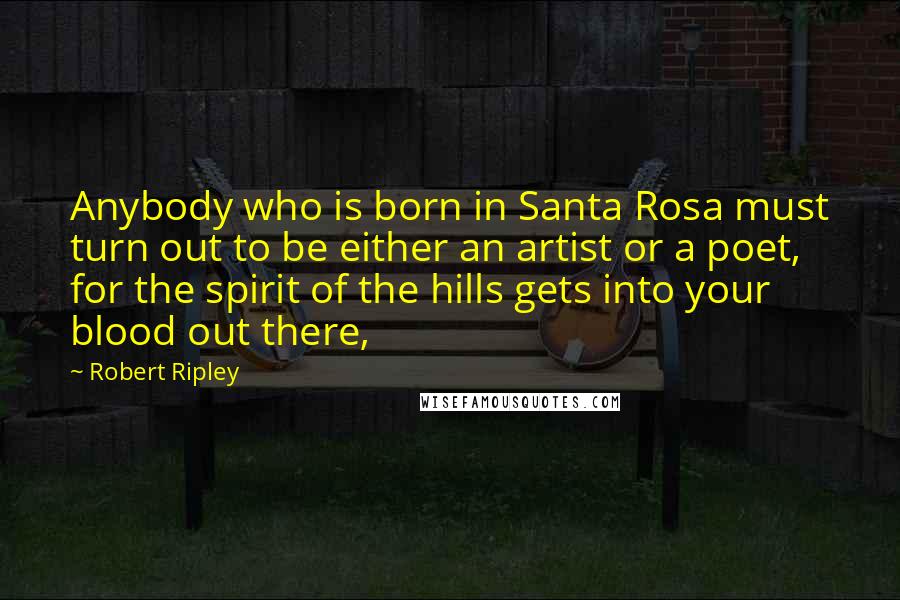 Robert Ripley Quotes: Anybody who is born in Santa Rosa must turn out to be either an artist or a poet, for the spirit of the hills gets into your blood out there,
