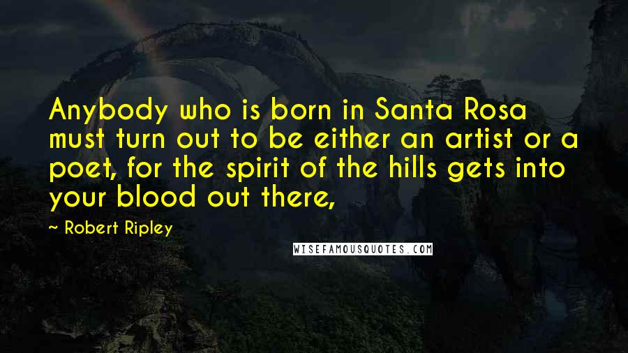 Robert Ripley Quotes: Anybody who is born in Santa Rosa must turn out to be either an artist or a poet, for the spirit of the hills gets into your blood out there,