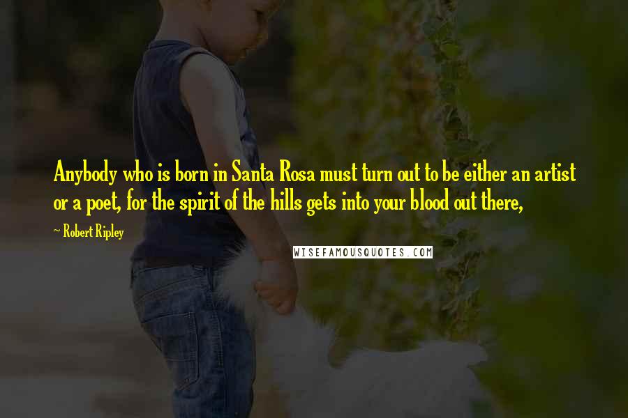 Robert Ripley Quotes: Anybody who is born in Santa Rosa must turn out to be either an artist or a poet, for the spirit of the hills gets into your blood out there,