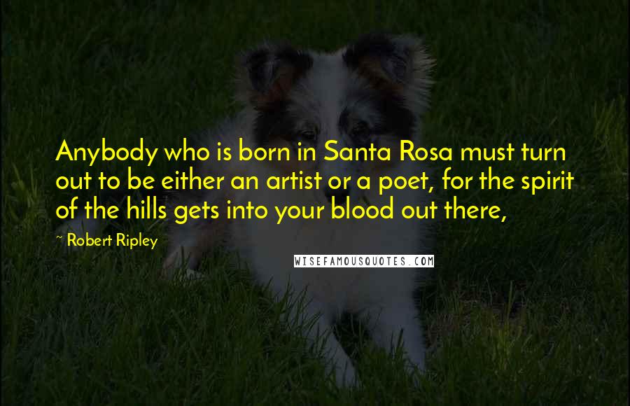 Robert Ripley Quotes: Anybody who is born in Santa Rosa must turn out to be either an artist or a poet, for the spirit of the hills gets into your blood out there,