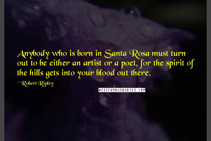 Robert Ripley Quotes: Anybody who is born in Santa Rosa must turn out to be either an artist or a poet, for the spirit of the hills gets into your blood out there,