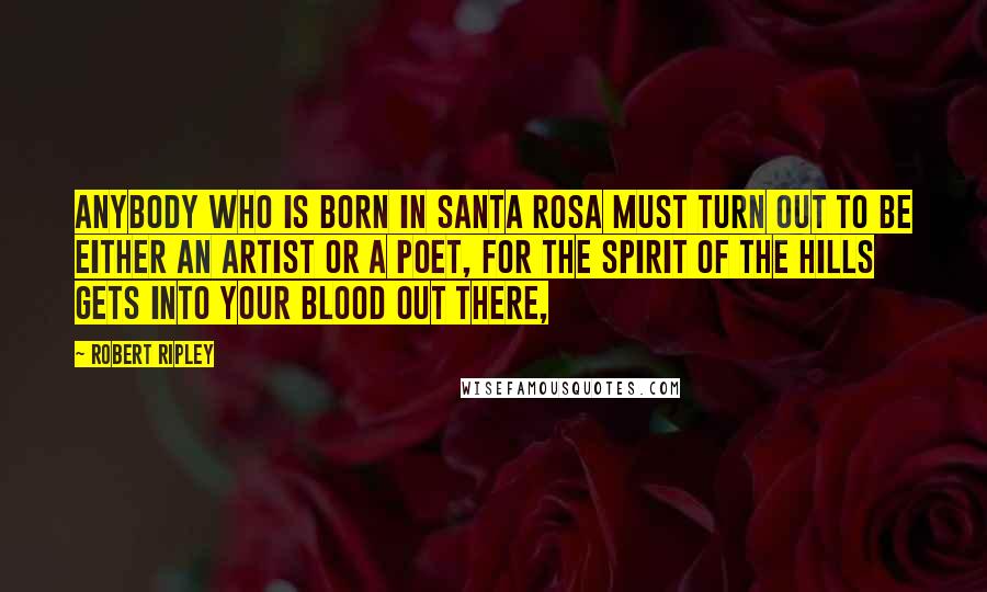 Robert Ripley Quotes: Anybody who is born in Santa Rosa must turn out to be either an artist or a poet, for the spirit of the hills gets into your blood out there,