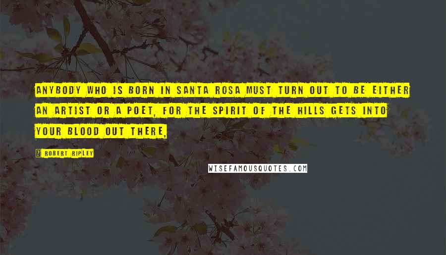 Robert Ripley Quotes: Anybody who is born in Santa Rosa must turn out to be either an artist or a poet, for the spirit of the hills gets into your blood out there,