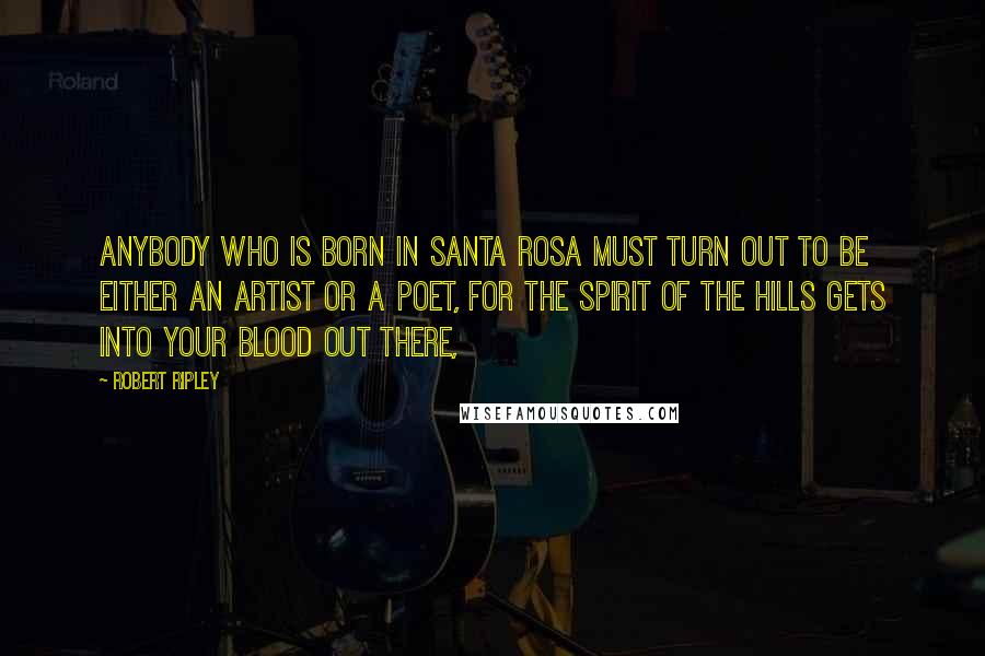 Robert Ripley Quotes: Anybody who is born in Santa Rosa must turn out to be either an artist or a poet, for the spirit of the hills gets into your blood out there,