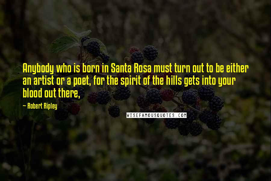 Robert Ripley Quotes: Anybody who is born in Santa Rosa must turn out to be either an artist or a poet, for the spirit of the hills gets into your blood out there,