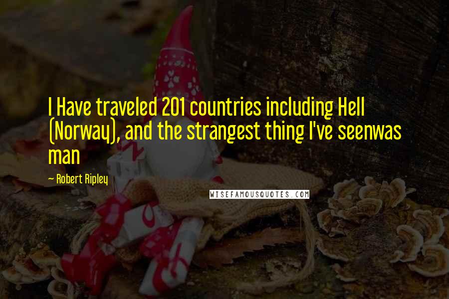 Robert Ripley Quotes: I Have traveled 201 countries including Hell (Norway), and the strangest thing I've seenwas man