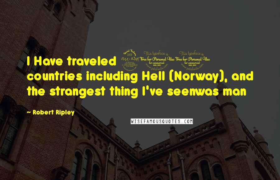 Robert Ripley Quotes: I Have traveled 201 countries including Hell (Norway), and the strangest thing I've seenwas man