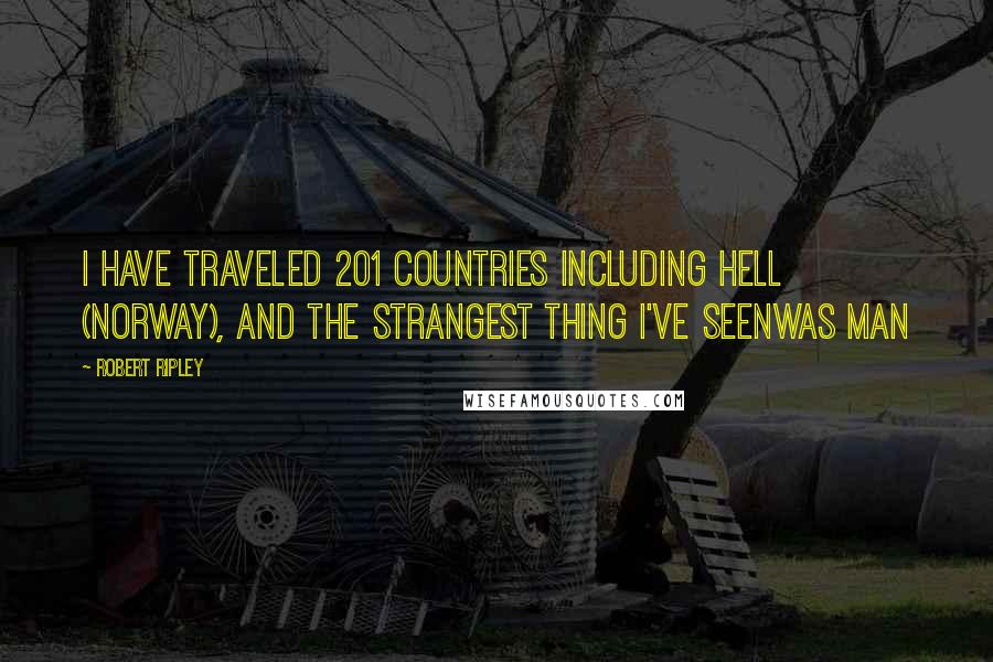 Robert Ripley Quotes: I Have traveled 201 countries including Hell (Norway), and the strangest thing I've seenwas man
