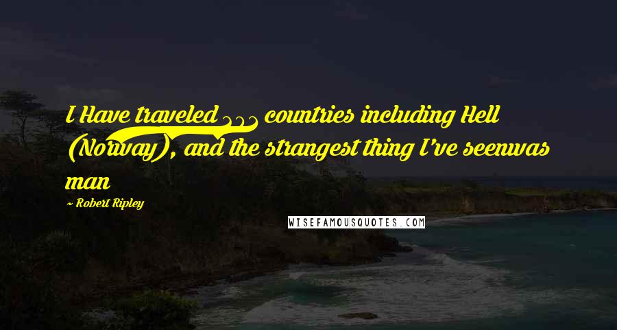 Robert Ripley Quotes: I Have traveled 201 countries including Hell (Norway), and the strangest thing I've seenwas man
