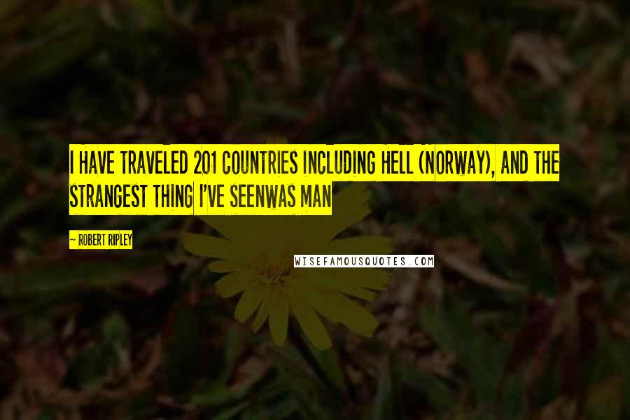 Robert Ripley Quotes: I Have traveled 201 countries including Hell (Norway), and the strangest thing I've seenwas man