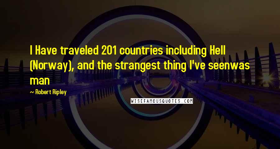 Robert Ripley Quotes: I Have traveled 201 countries including Hell (Norway), and the strangest thing I've seenwas man