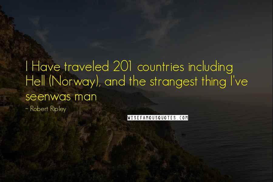 Robert Ripley Quotes: I Have traveled 201 countries including Hell (Norway), and the strangest thing I've seenwas man