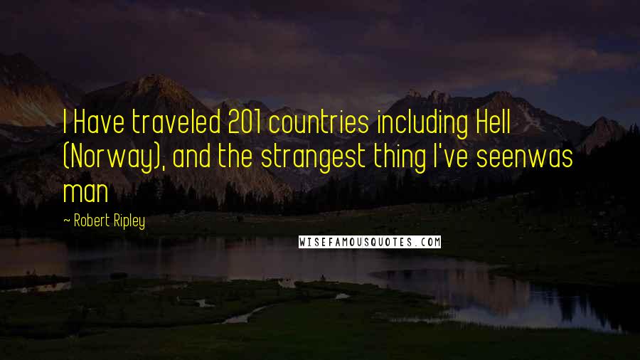 Robert Ripley Quotes: I Have traveled 201 countries including Hell (Norway), and the strangest thing I've seenwas man