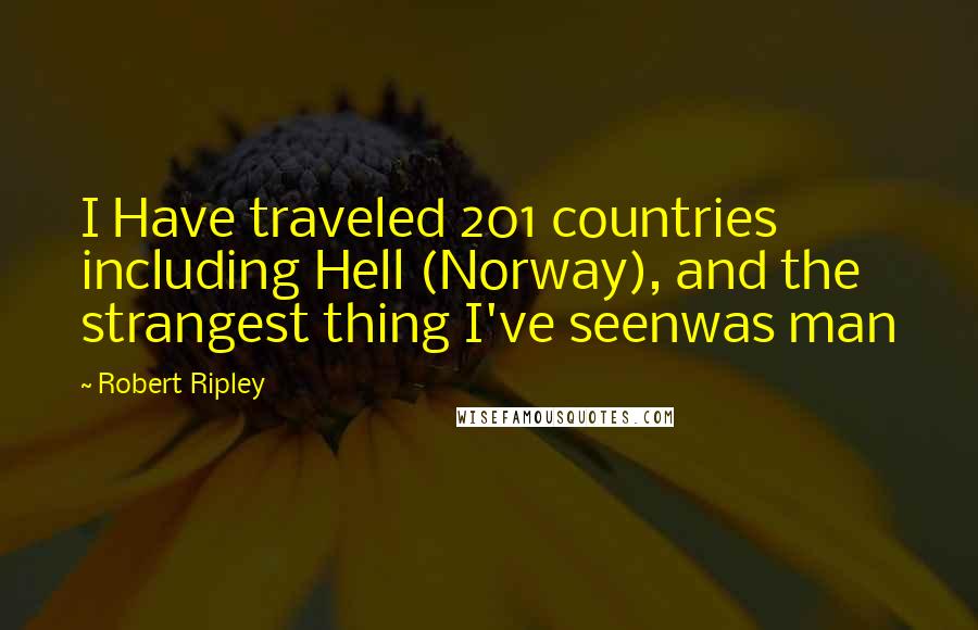 Robert Ripley Quotes: I Have traveled 201 countries including Hell (Norway), and the strangest thing I've seenwas man