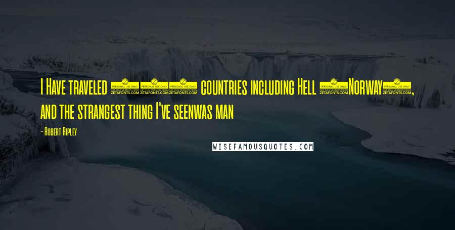 Robert Ripley Quotes: I Have traveled 201 countries including Hell (Norway), and the strangest thing I've seenwas man