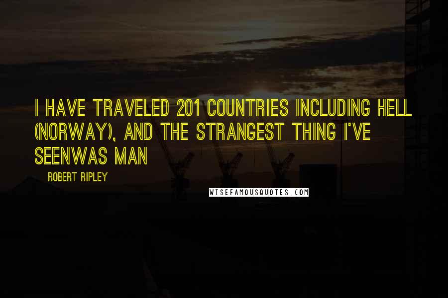 Robert Ripley Quotes: I Have traveled 201 countries including Hell (Norway), and the strangest thing I've seenwas man
