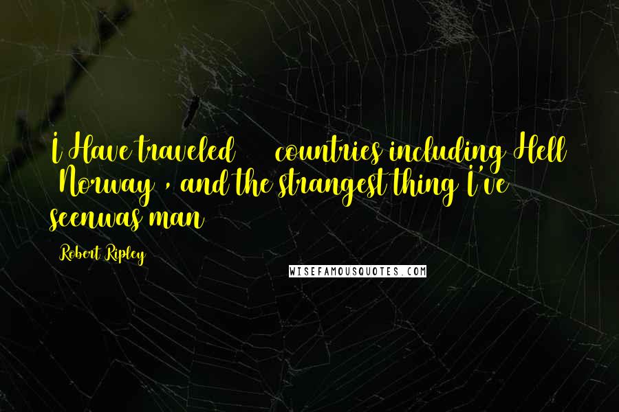 Robert Ripley Quotes: I Have traveled 201 countries including Hell (Norway), and the strangest thing I've seenwas man