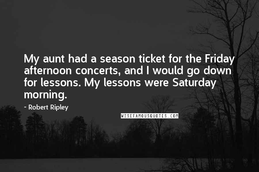 Robert Ripley Quotes: My aunt had a season ticket for the Friday afternoon concerts, and I would go down for lessons. My lessons were Saturday morning.