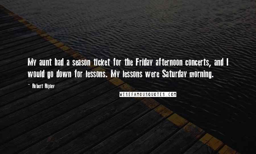 Robert Ripley Quotes: My aunt had a season ticket for the Friday afternoon concerts, and I would go down for lessons. My lessons were Saturday morning.