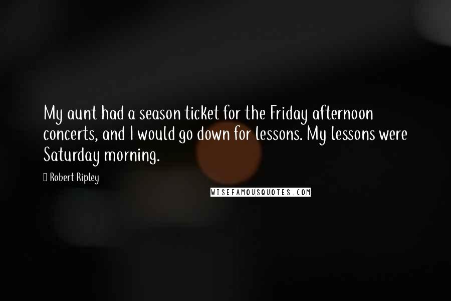 Robert Ripley Quotes: My aunt had a season ticket for the Friday afternoon concerts, and I would go down for lessons. My lessons were Saturday morning.