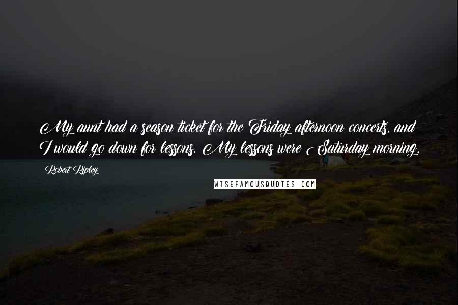 Robert Ripley Quotes: My aunt had a season ticket for the Friday afternoon concerts, and I would go down for lessons. My lessons were Saturday morning.