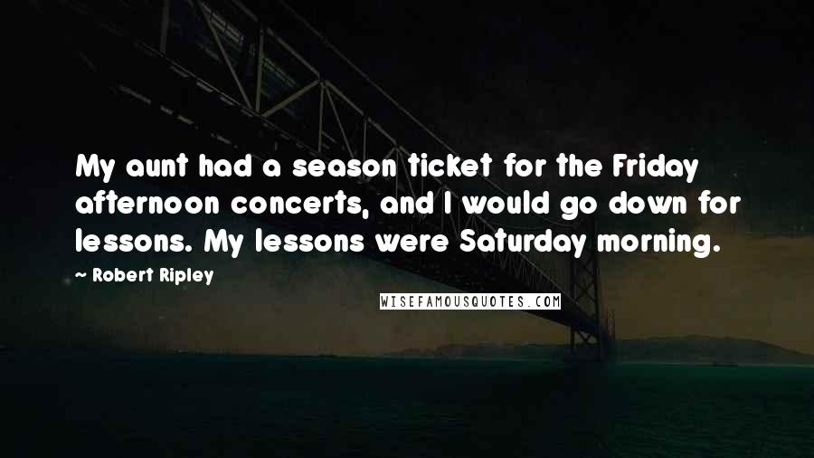 Robert Ripley Quotes: My aunt had a season ticket for the Friday afternoon concerts, and I would go down for lessons. My lessons were Saturday morning.