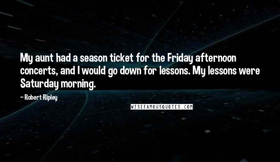 Robert Ripley Quotes: My aunt had a season ticket for the Friday afternoon concerts, and I would go down for lessons. My lessons were Saturday morning.