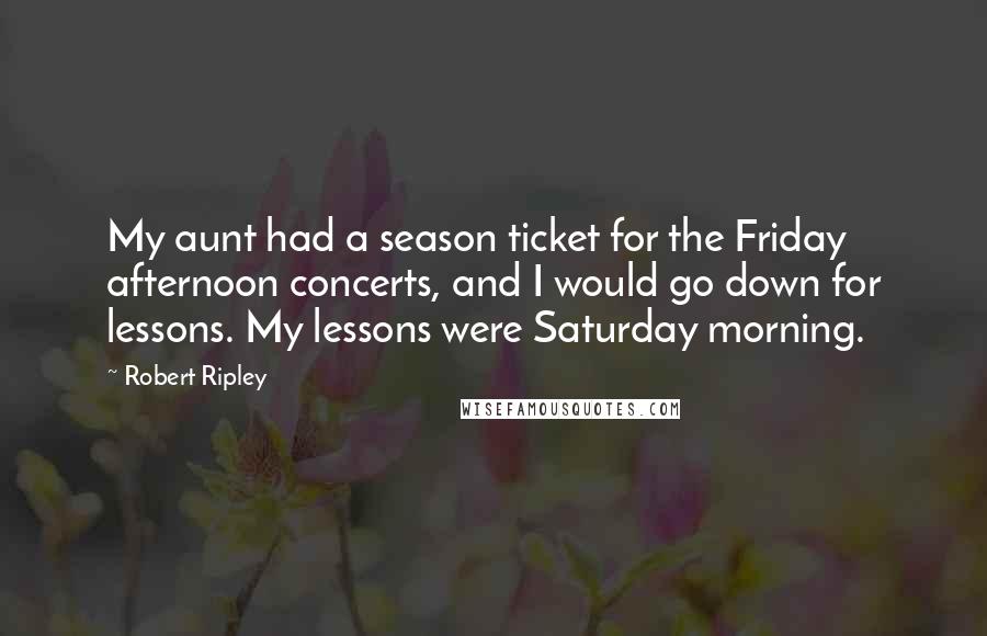 Robert Ripley Quotes: My aunt had a season ticket for the Friday afternoon concerts, and I would go down for lessons. My lessons were Saturday morning.