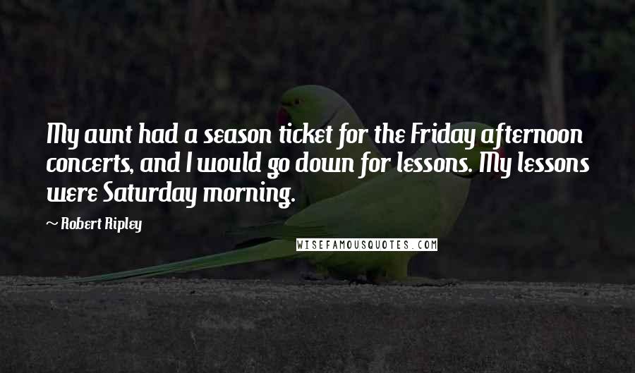 Robert Ripley Quotes: My aunt had a season ticket for the Friday afternoon concerts, and I would go down for lessons. My lessons were Saturday morning.