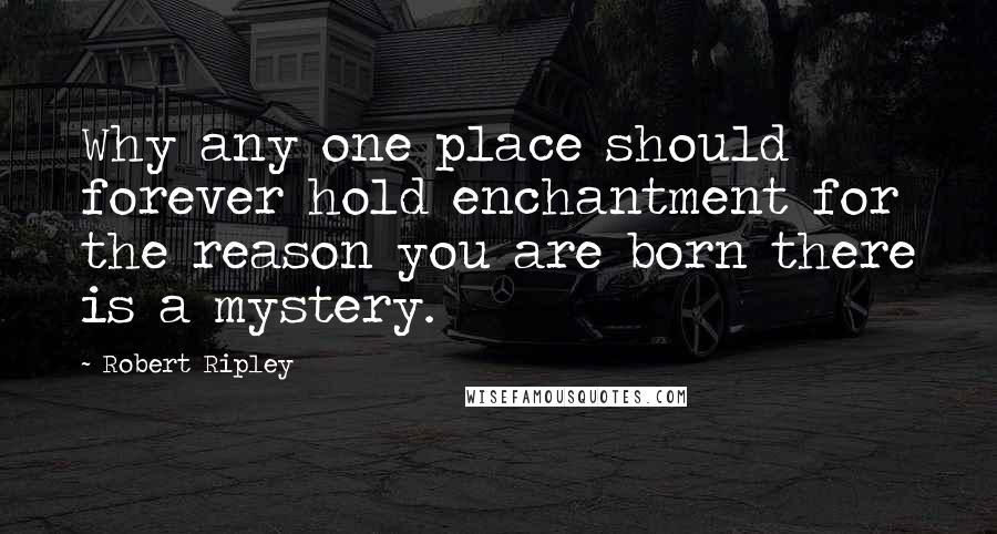 Robert Ripley Quotes: Why any one place should forever hold enchantment for the reason you are born there is a mystery.