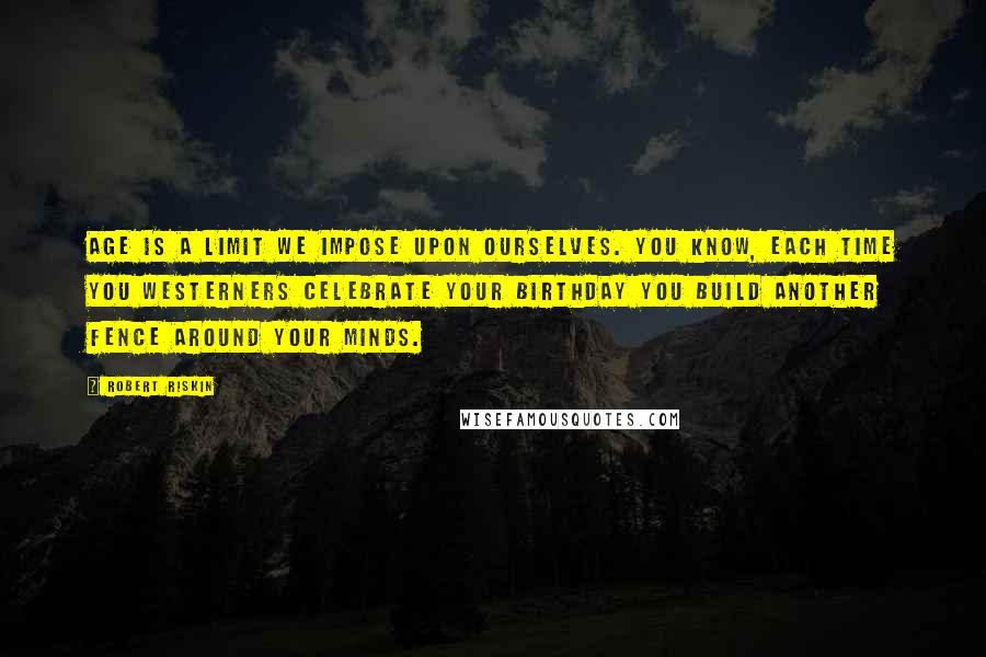 Robert Riskin Quotes: Age is a limit we impose upon ourselves. You know, each time you Westerners celebrate your birthday you build another fence around your minds.