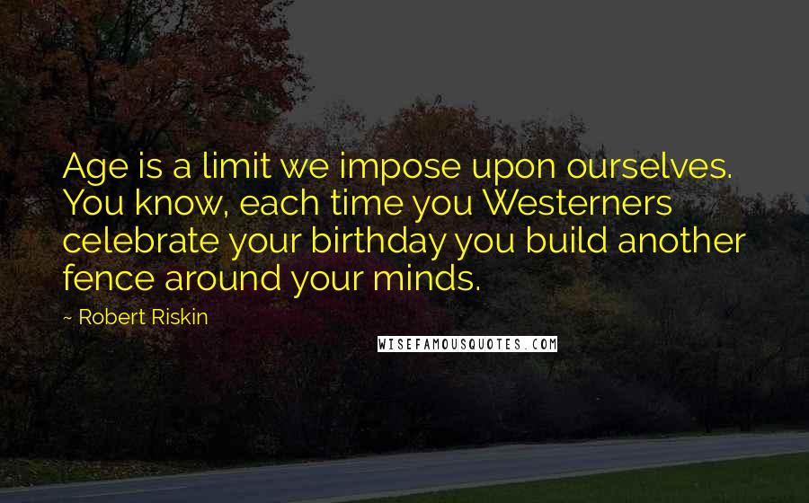 Robert Riskin Quotes: Age is a limit we impose upon ourselves. You know, each time you Westerners celebrate your birthday you build another fence around your minds.