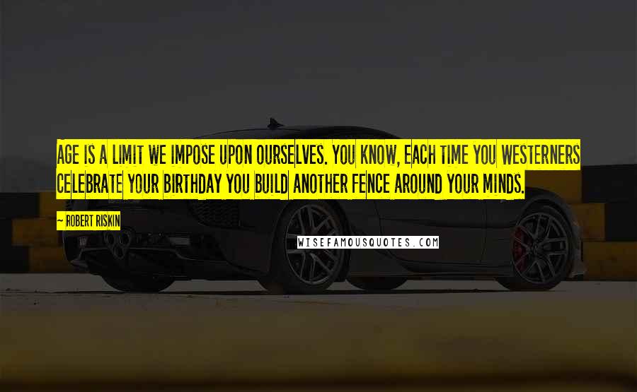 Robert Riskin Quotes: Age is a limit we impose upon ourselves. You know, each time you Westerners celebrate your birthday you build another fence around your minds.