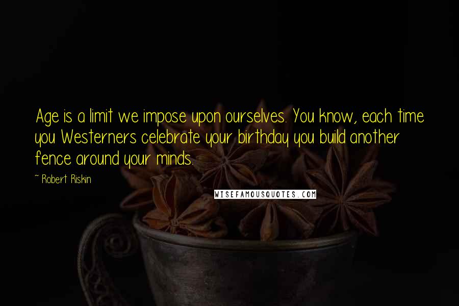 Robert Riskin Quotes: Age is a limit we impose upon ourselves. You know, each time you Westerners celebrate your birthday you build another fence around your minds.