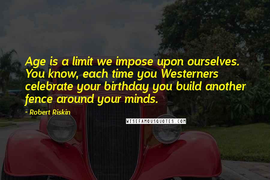 Robert Riskin Quotes: Age is a limit we impose upon ourselves. You know, each time you Westerners celebrate your birthday you build another fence around your minds.