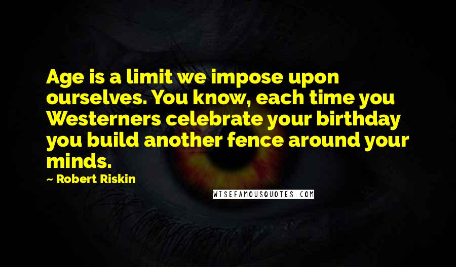 Robert Riskin Quotes: Age is a limit we impose upon ourselves. You know, each time you Westerners celebrate your birthday you build another fence around your minds.