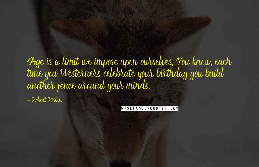 Robert Riskin Quotes: Age is a limit we impose upon ourselves. You know, each time you Westerners celebrate your birthday you build another fence around your minds.