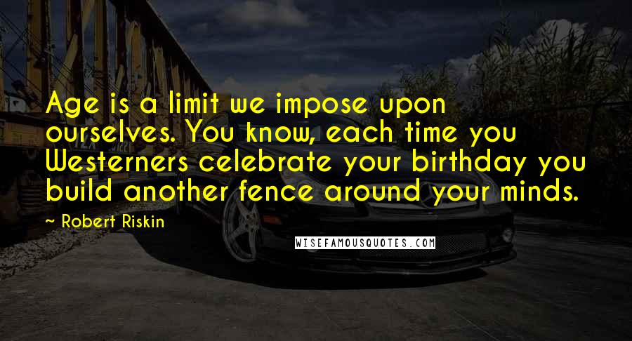 Robert Riskin Quotes: Age is a limit we impose upon ourselves. You know, each time you Westerners celebrate your birthday you build another fence around your minds.