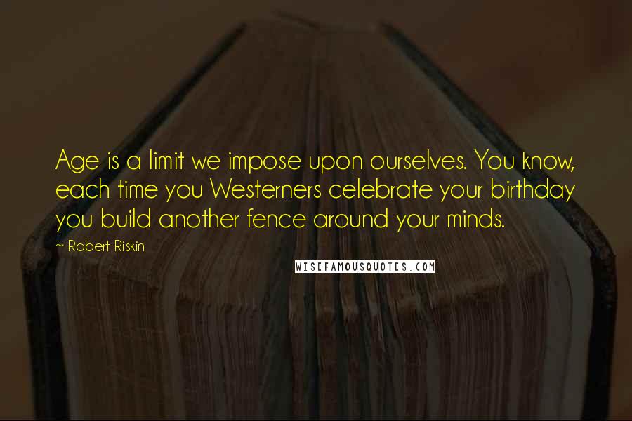 Robert Riskin Quotes: Age is a limit we impose upon ourselves. You know, each time you Westerners celebrate your birthday you build another fence around your minds.