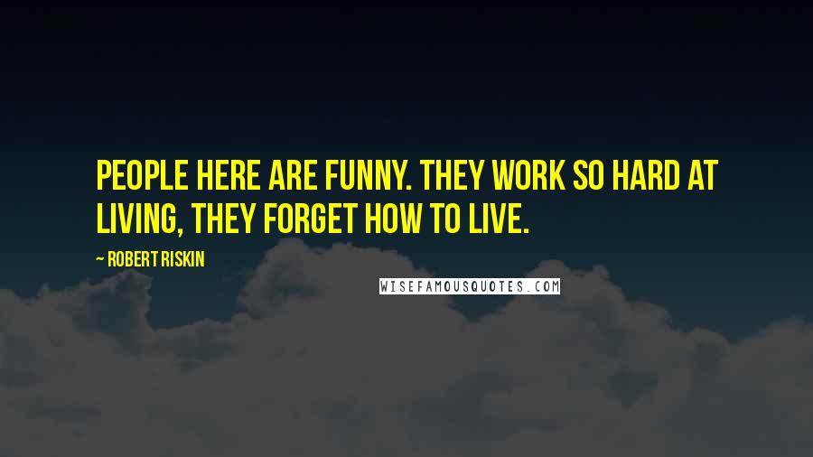 Robert Riskin Quotes: People here are funny. They work so hard at living, they forget how to live.