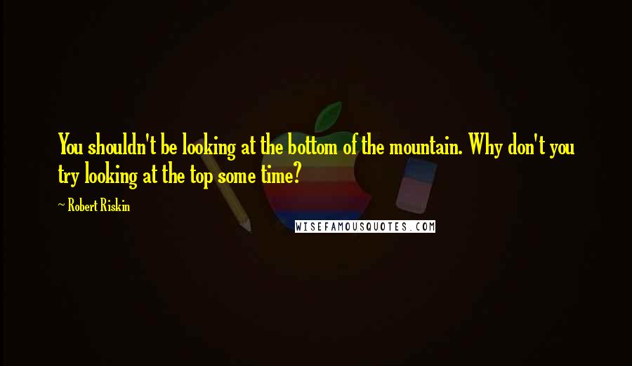 Robert Riskin Quotes: You shouldn't be looking at the bottom of the mountain. Why don't you try looking at the top some time?