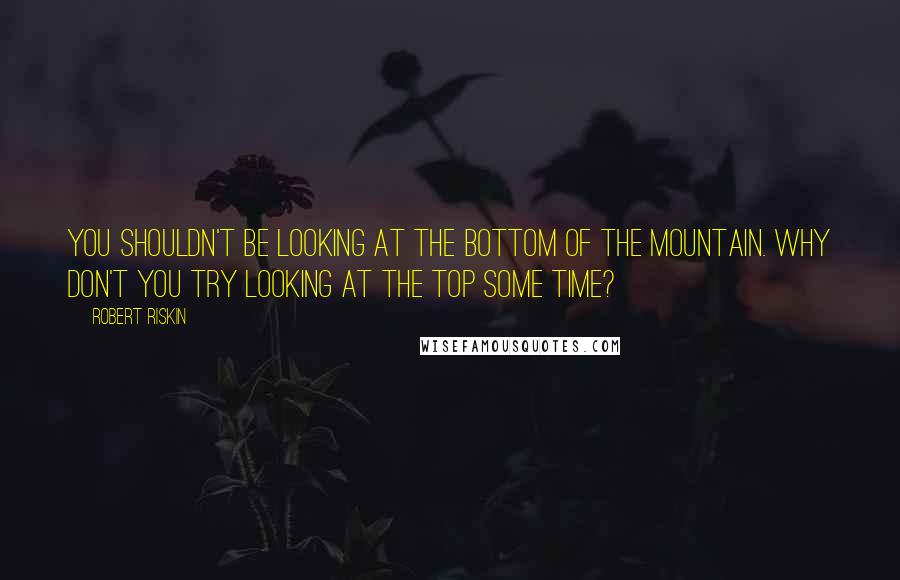 Robert Riskin Quotes: You shouldn't be looking at the bottom of the mountain. Why don't you try looking at the top some time?