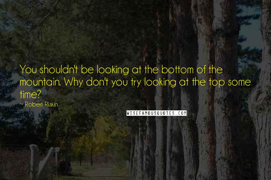 Robert Riskin Quotes: You shouldn't be looking at the bottom of the mountain. Why don't you try looking at the top some time?