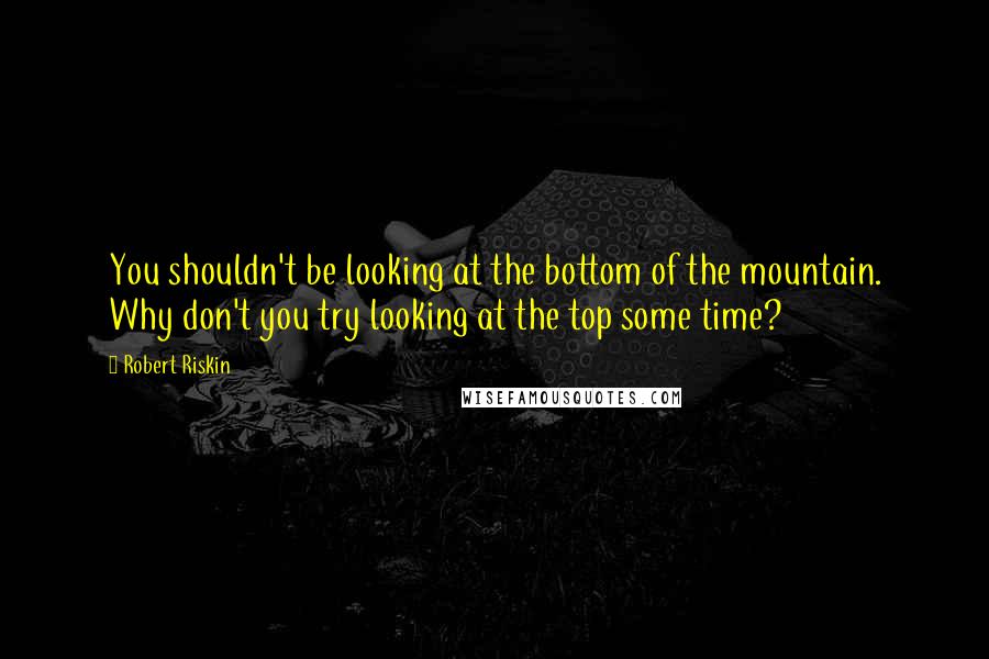 Robert Riskin Quotes: You shouldn't be looking at the bottom of the mountain. Why don't you try looking at the top some time?