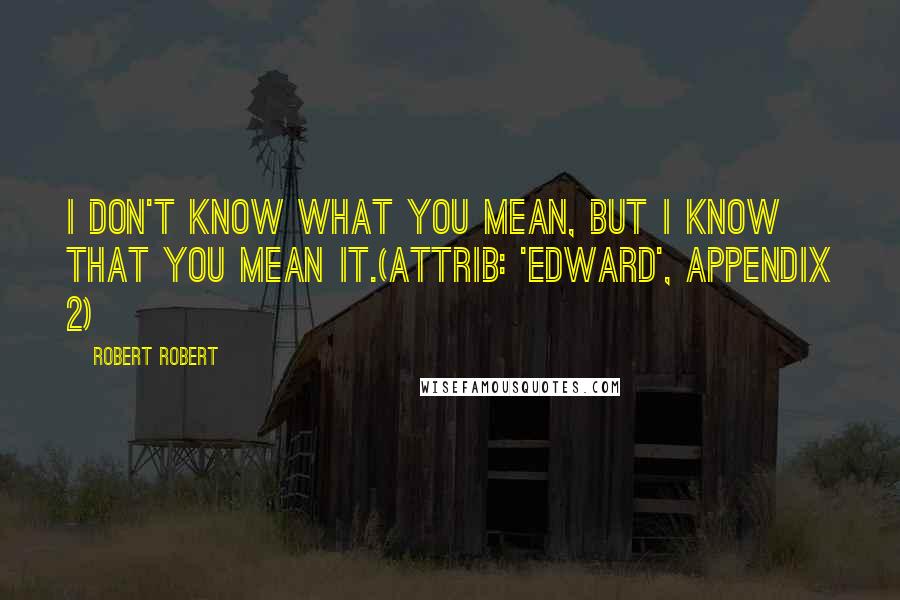 Robert Robert Quotes: I don't know what you mean, but I know that you mean it.(attrib: 'Edward', Appendix 2)