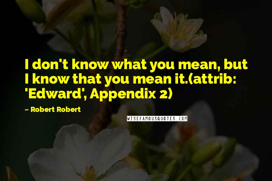 Robert Robert Quotes: I don't know what you mean, but I know that you mean it.(attrib: 'Edward', Appendix 2)