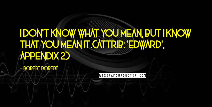 Robert Robert Quotes: I don't know what you mean, but I know that you mean it.(attrib: 'Edward', Appendix 2)