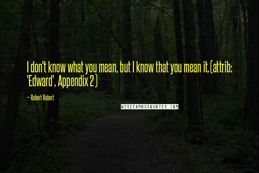 Robert Robert Quotes: I don't know what you mean, but I know that you mean it.(attrib: 'Edward', Appendix 2)