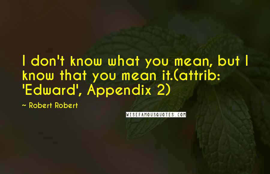 Robert Robert Quotes: I don't know what you mean, but I know that you mean it.(attrib: 'Edward', Appendix 2)