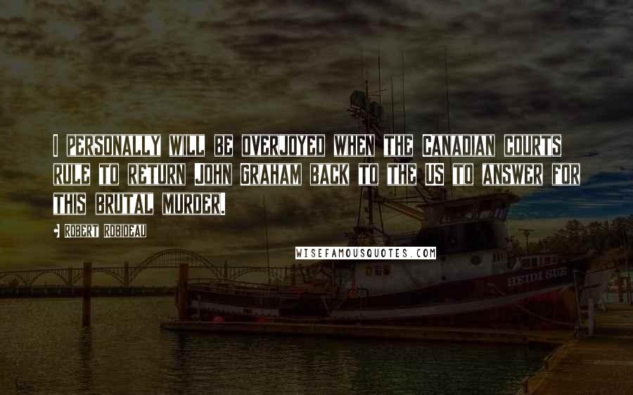 Robert Robideau Quotes: I personally will be overjoyed when the Canadian courts rule to return John Graham back to the US to answer for this brutal murder.